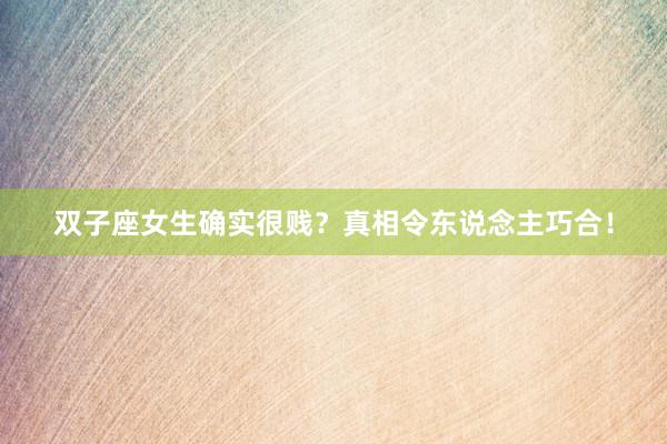 双子座女生确实很贱？真相令东说念主巧合！