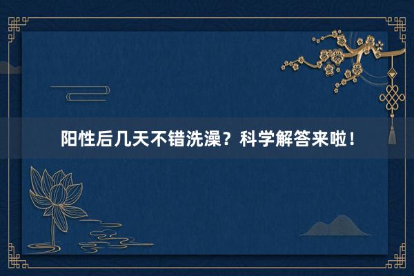 阳性后几天不错洗澡?科学解答来啦!