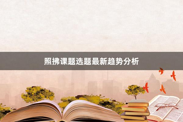 照拂课题选题最新趋势分析